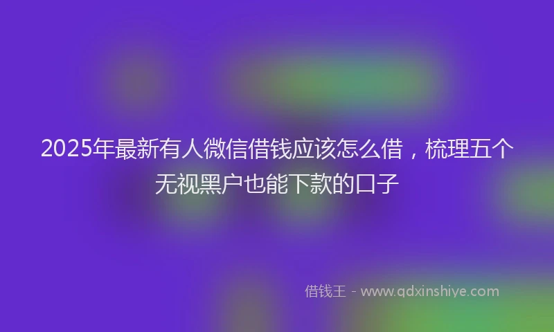 2025年最新有人微信借钱应该怎么借，梳理五个无视黑户也能下款的口子