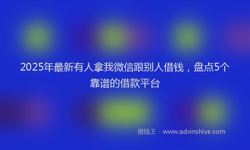 2025年最新有人拿我微信跟别人借钱，盘点5个靠谱的借款平台