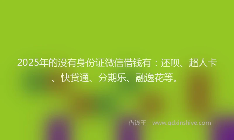 2025年的没有身份证微信借钱有：还呗、超人卡、快贷通、分期乐、融逸花等。