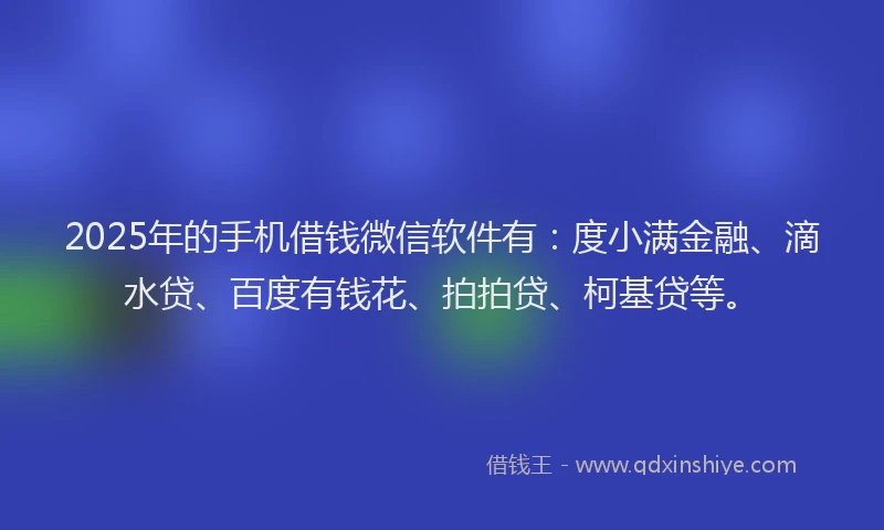 2025年的手机借钱微信软件有：度小满金融、滴水贷、百度有钱花、拍拍贷、柯基贷等。