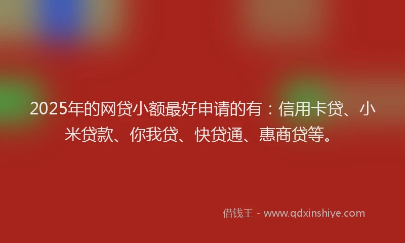 2025年的网贷小额最好申请的有：信用卡贷、小米贷款、你我贷、快贷通、惠商贷等。