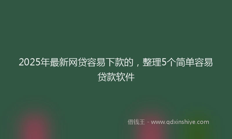 2025年最新网贷容易下款的，整理5个简单容易贷款软件