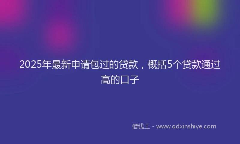2025年最新申请包过的贷款，概括5个贷款通过高的口子