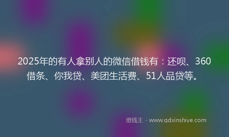 2025年的有人拿别人的微信借钱有：还呗、360借条、你我贷、美团生活费、51人品贷等。