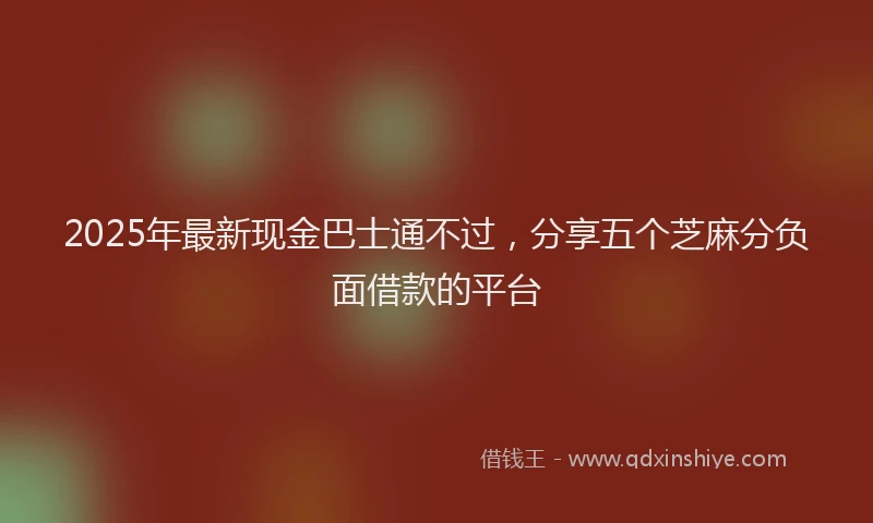 2025年最新现金巴士通不过，分享五个芝麻分负面借款的平台