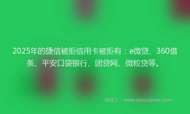 2025年的捷信被拒信用卡被拒有：e微贷、360借条、平安口袋银行、团贷网、微粒贷等。