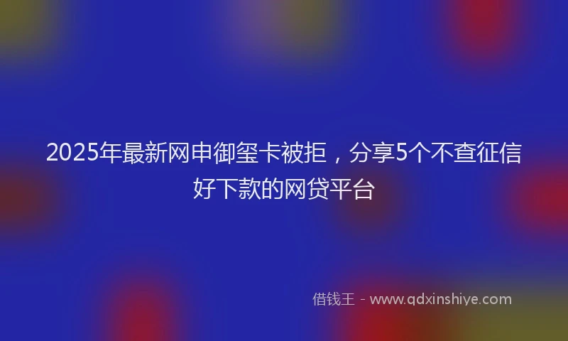 2025年最新网申御玺卡被拒，分享5个不查征信好下款的网贷平台