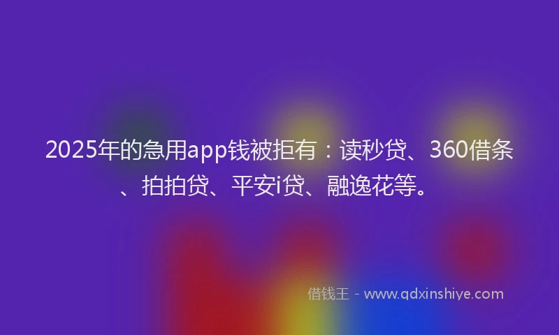 2025年的急用app钱被拒有：读秒贷、360借条、拍拍贷、平安i贷、融逸花等。