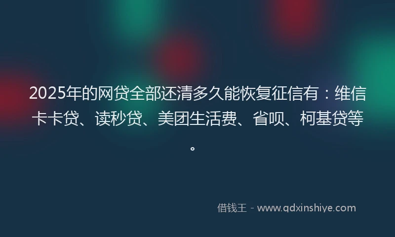 2025年的网贷全部还清多久能恢复征信有：维信卡卡贷、读秒贷、美团生活费、省呗、柯基贷等。