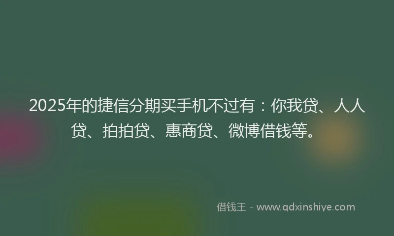 2025年的捷信分期买手机不过有：你我贷、人人贷、拍拍贷、惠商贷、微博借钱等。