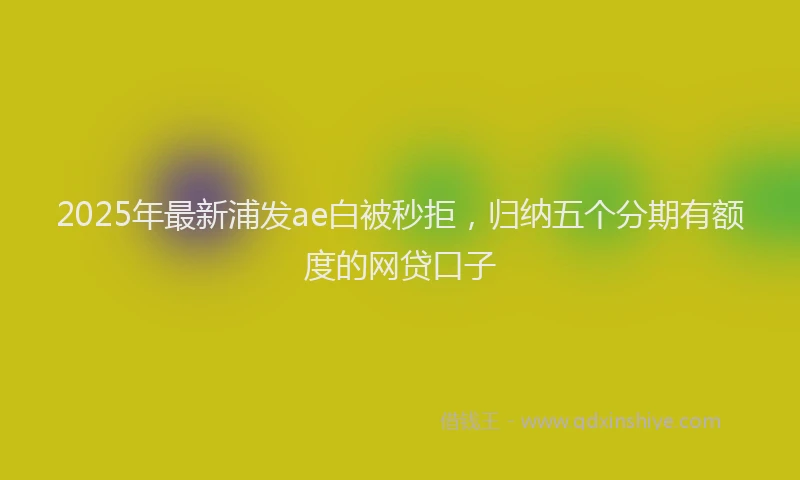 2025年最新浦发ae白被秒拒，归纳五个分期有额度的网贷口子