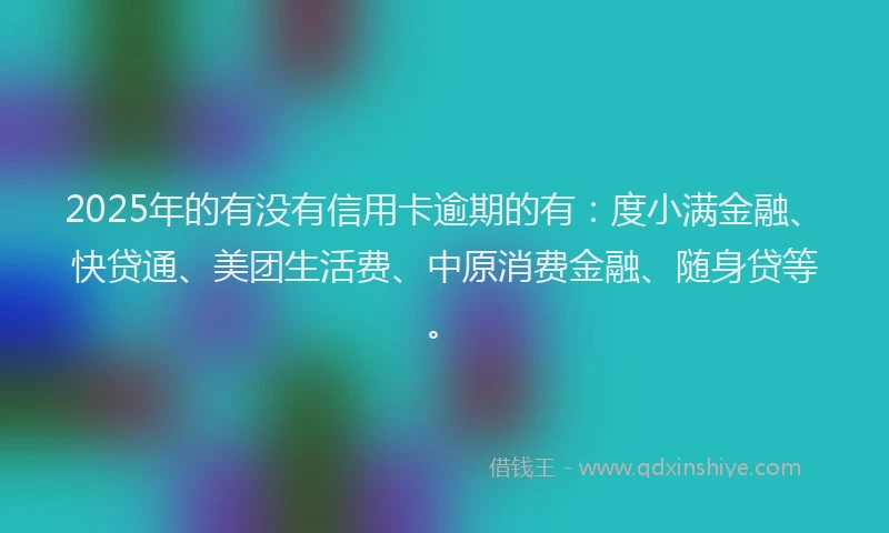 2025年的有没有信用卡逾期的有：度小满金融、快贷通、美团生活费、中原消费金融、随身贷等。