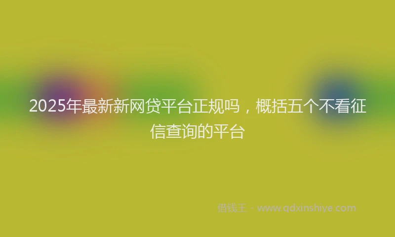 2025年最新新网贷平台正规吗，概括五个不看征信查询的平台