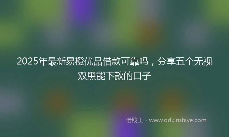 2025年最新易橙优品借款可靠吗，分享五个无视双黑能下款的口子
