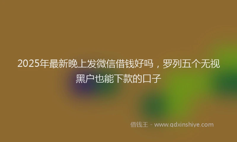 2025年最新晚上发微信借钱好吗，罗列五个无视黑户也能下款的口子