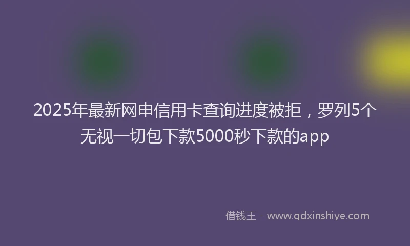 2025年最新网申信用卡查询进度被拒，罗列5个无视一切包下款5000秒下款的app