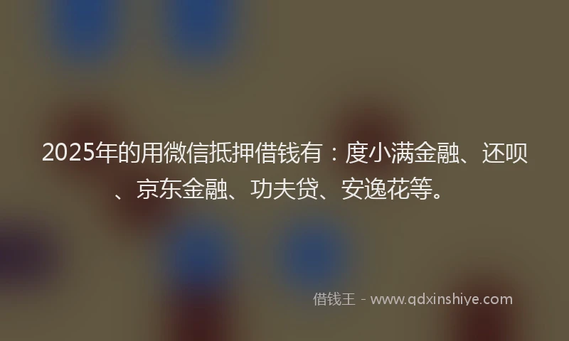 2025年的用微信抵押借钱有：度小满金融、还呗、京东金融、功夫贷、安逸花等。