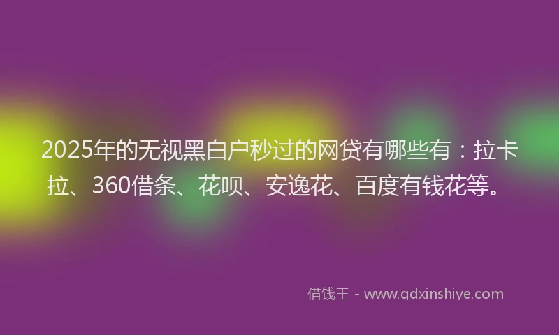 2025年的无视黑白户秒过的网贷有哪些有：拉卡拉、360借条、花呗、安逸花、百度有钱花等。