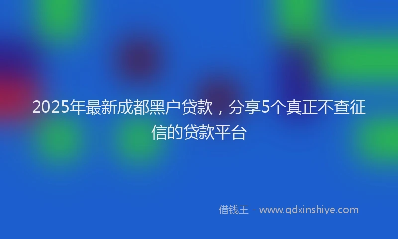 2025年最新成都黑户贷款，分享5个真正不查征信的贷款平台