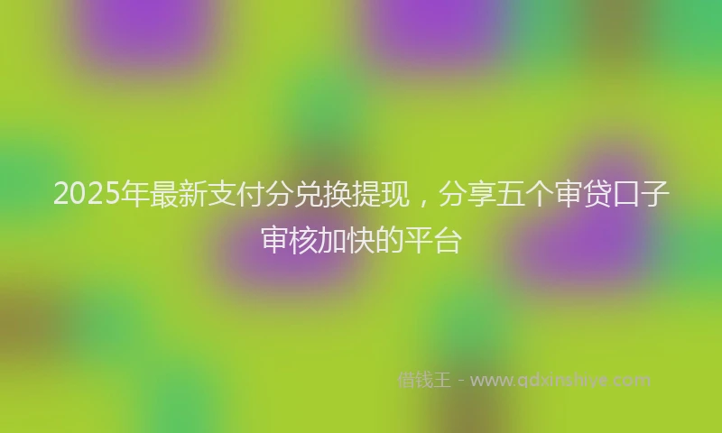 2025年最新支付分兑换提现，分享五个审贷口子审核加快的平台