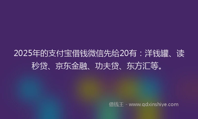 2025年的支付宝借钱微信先给20有：洋钱罐、读秒贷、京东金融、功夫贷、东方汇等。