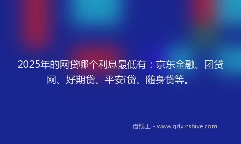 2025年的网贷哪个利息最低有：京东金融、团贷网、好期贷、平安i贷、随身贷等。