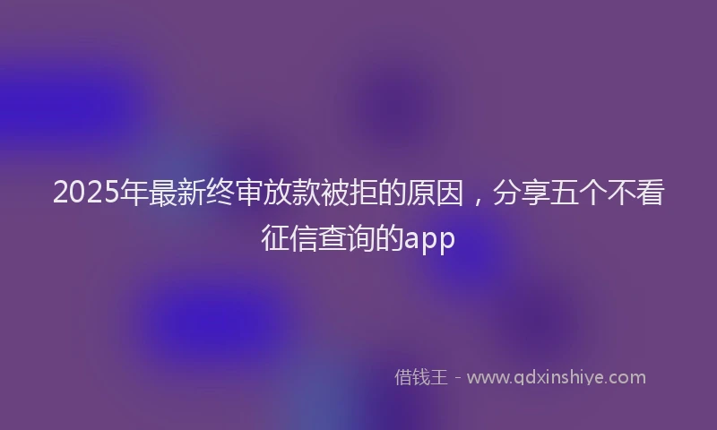 2025年最新终审放款被拒的原因，分享五个不看征信查询的app