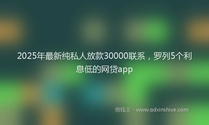 2025年最新纯私人放款30000联系，罗列5个利息低的网贷app