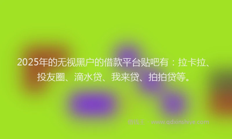 2025年的无视黑户的借款平台贴吧有：拉卡拉、投友圈、滴水贷、我来贷、拍拍贷等。