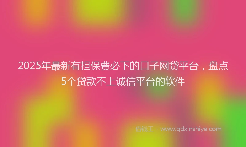 2025年最新有担保费必下的口子网贷平台，盘点5个贷款不上诚信平台的软件
