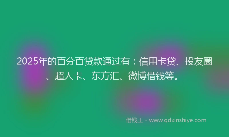 2025年的百分百贷款通过有：信用卡贷、投友圈、超人卡、东方汇、微博借钱等。