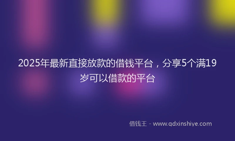 2025年最新直接放款的借钱平台，分享5个满19岁可以借款的平台