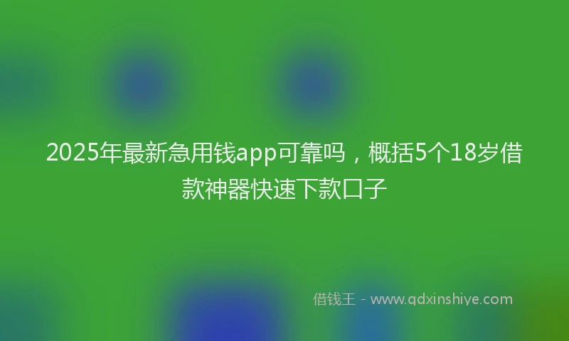 2025年最新急用钱app可靠吗，概括5个18岁借款神器快速下款口子
