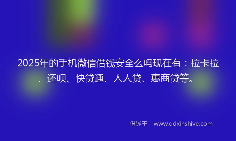 2025年的手机微信借钱安全么吗现在有：拉卡拉、还呗、快贷通、人人贷、惠商贷等。