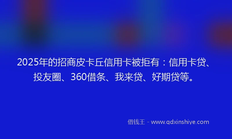 2025年的招商皮卡丘信用卡被拒有：信用卡贷、投友圈、360借条、我来贷、好期贷等。