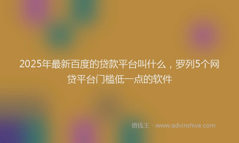2025年最新百度的贷款平台叫什么，罗列5个网贷平台门槛低一点的软件