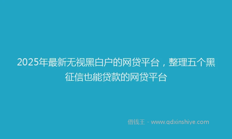 2025年最新无视黑白户的网贷平台，整理五个黑征信也能贷款的网贷平台