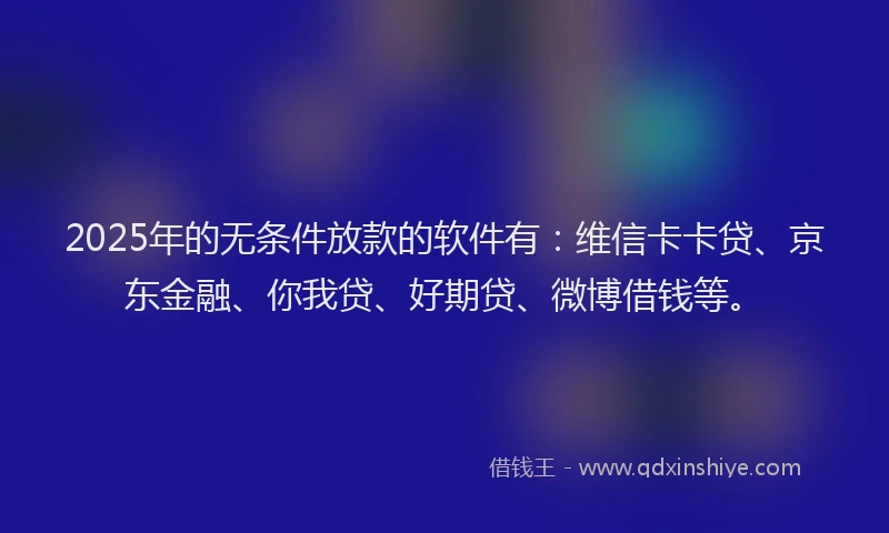 2025年的无条件放款的软件有：维信卡卡贷、京东金融、你我贷、好期贷、微博借钱等。