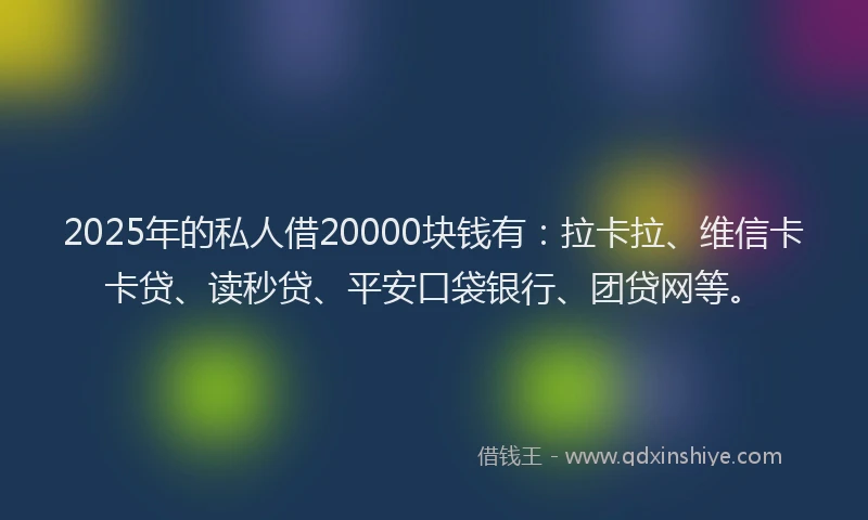 2025年的私人借20000块钱有：拉卡拉、维信卡卡贷、读秒贷、平安口袋银行、团贷网等。