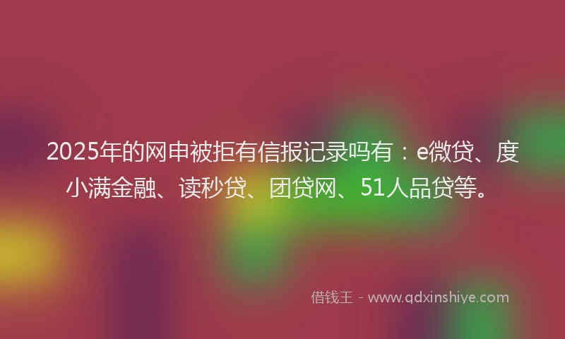 2025年的网申被拒有信报记录吗有:e微贷、度小满金融、读秒贷、团贷网、51人品贷等。