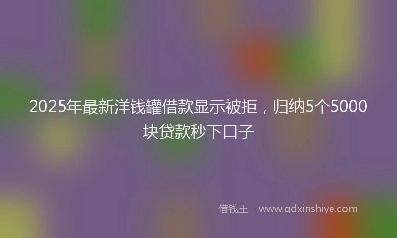 2025年最新洋钱罐借款显示被拒，归纳5个5000块贷款秒下口子