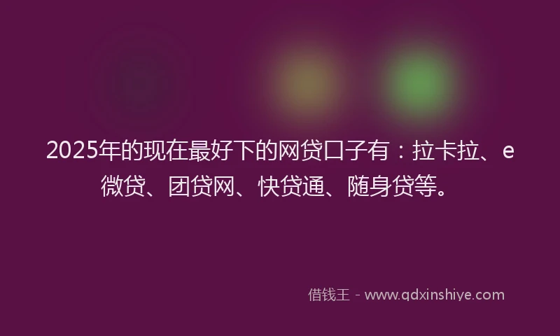 2025年的现在最好下的网贷口子有：拉卡拉、e微贷、团贷网、快贷通、随身贷等。