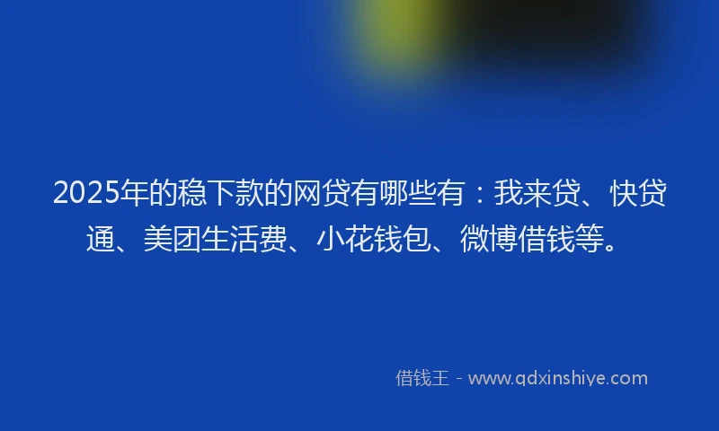 2025年的稳下款的网贷有哪些有:我来贷、快贷通、美团生活费、小花钱包、微博借钱等。