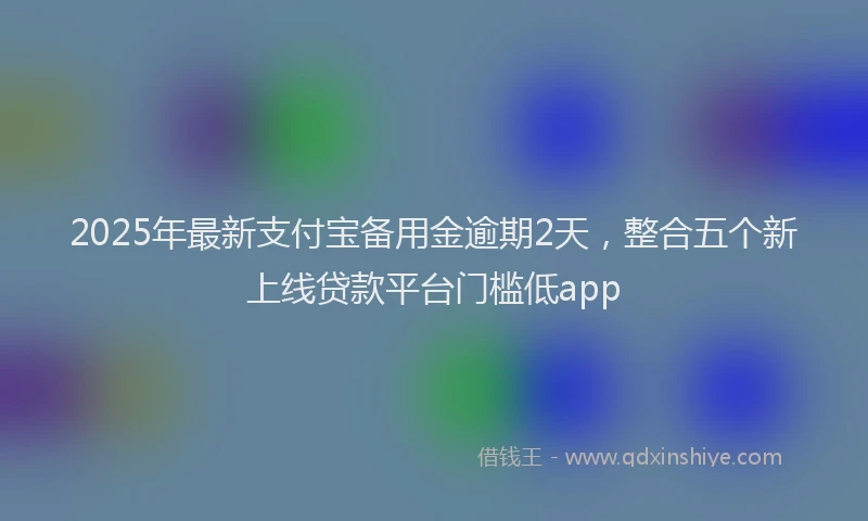 2025年最新支付宝备用金逾期2天，整合五个新上线贷款平台门槛低app