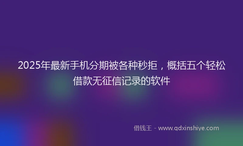 2025年最新手机分期被各种秒拒，概括五个轻松借款无征信记录的软件