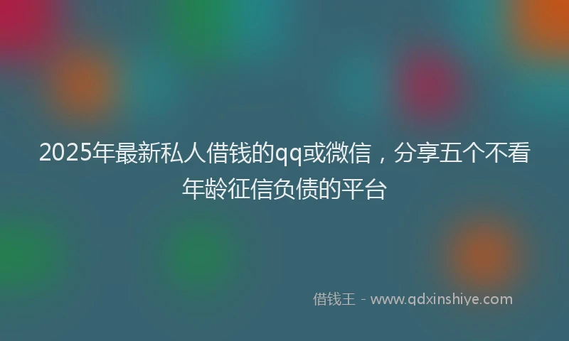 2025年最新私人借钱的qq或微信，分享五个不看年龄征信负债的平台