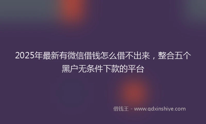 2025年最新有微信借钱怎么借不出来，整合五个黑户无条件下款的平台