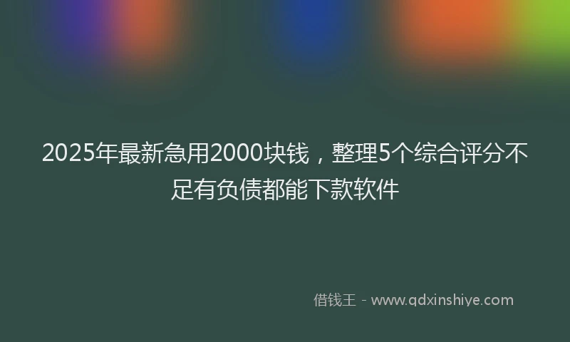 2025年最新急用2000块钱，整理5个综合评分不足有负债都能下款软件