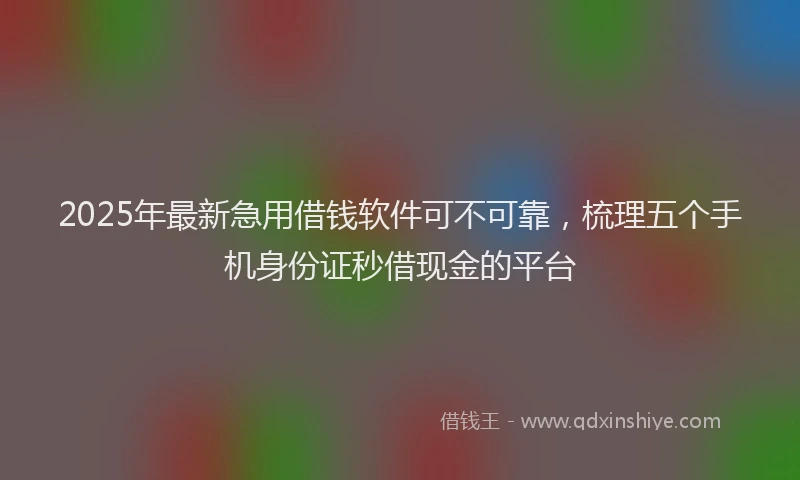 2025年最新急用借钱软件可不可靠，梳理五个手机身份证秒借现金的平台