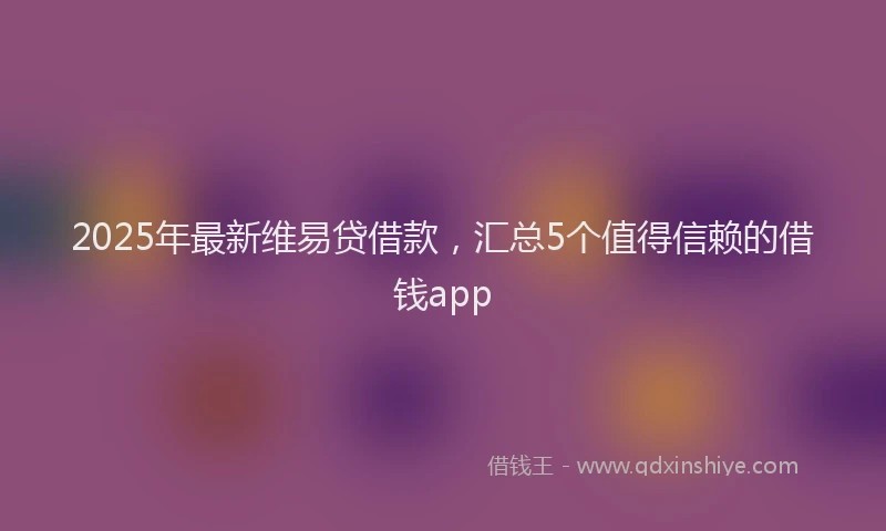 2025年最新维易贷借款，汇总5个值得信赖的借钱app